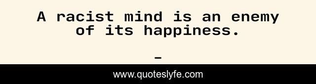A racist mind is an enemy of its happiness.