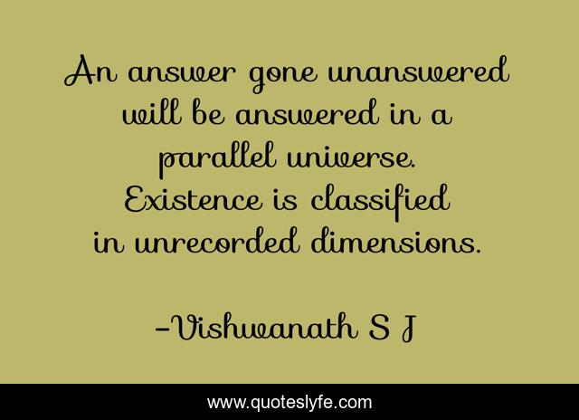 An answer gone unanswered will be answered in a parallel universe. Existence is classified in unrecorded dimensions.
