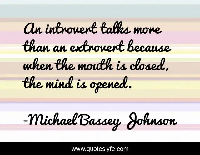 An introvert talks more than an extrovert because when the mouth is closed, the mind is opened.