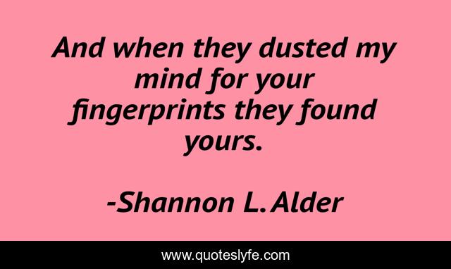 And when they dusted my mind for your fingerprints they found yours.