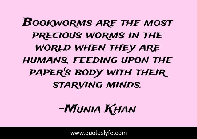 Bookworms are the most precious worms in the world when they are humans, feeding upon the paper's body with their starving minds.