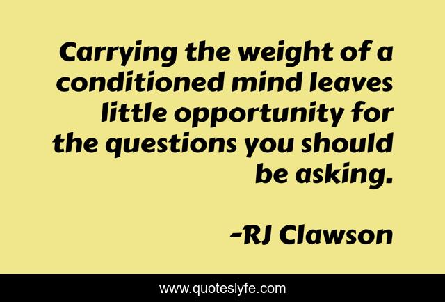 Carrying the weight of a conditioned mind leaves little opportunity for the questions you should be asking.