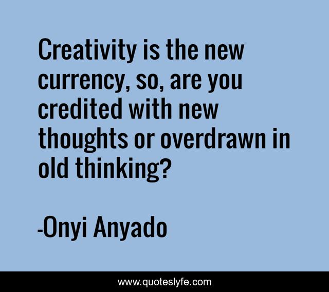 Creativity is the new currency, so, are you credited with new thoughts or overdrawn in old thinking?