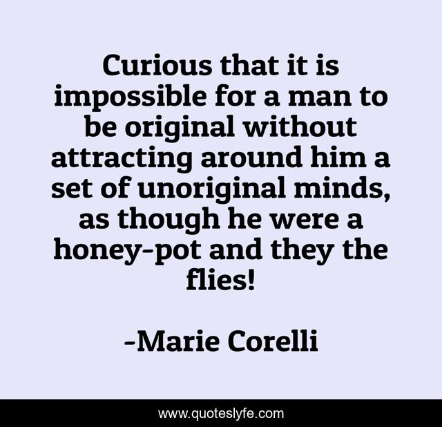 Curious that it is impossible for a man to be original without attracting around him a set of unoriginal minds, as though he were a honey-pot and they the flies!