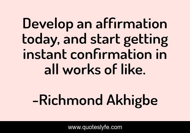 Develop an affirmation today, and start getting instant confirmation in all works of like.