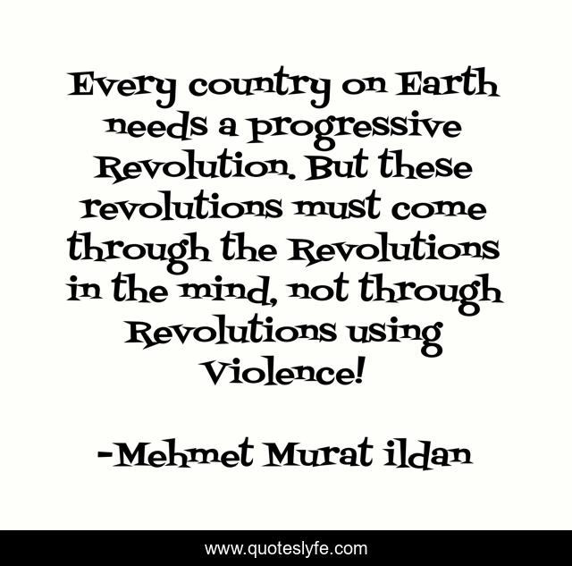 Every country on Earth needs a progressive Revolution. But these revolutions must come through the Revolutions in the mind, not through Revolutions using Violence!