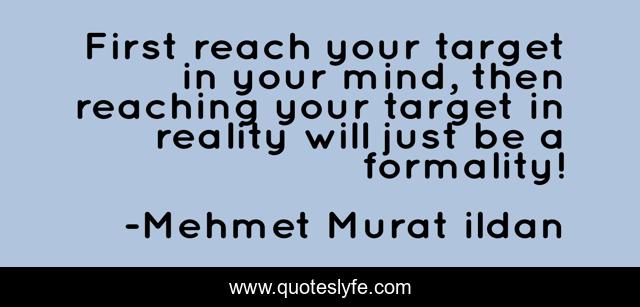 First reach your target in your mind, then reaching your target in reality will just be a formality!