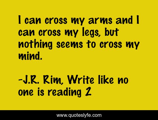 I can cross my arms and I can cross my legs, but nothing seems to cross my mind.