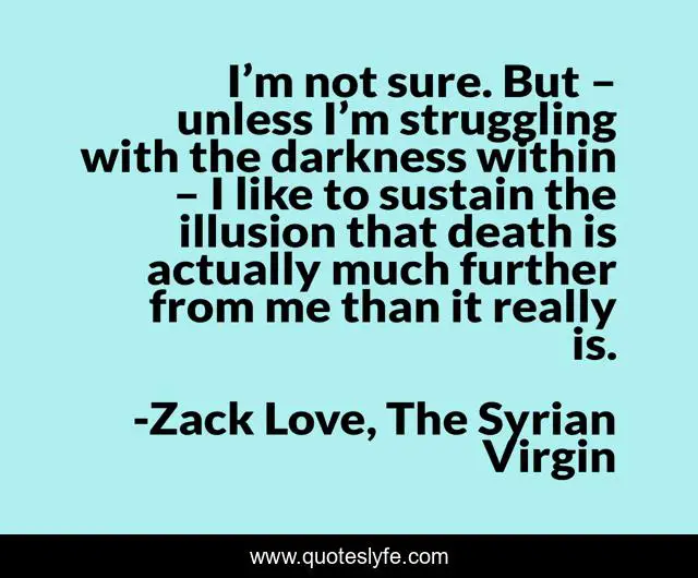 I’m not sure. But – unless I’m struggling with the darkness within – I like to sustain the illusion that death is actually much further from me than it really is.