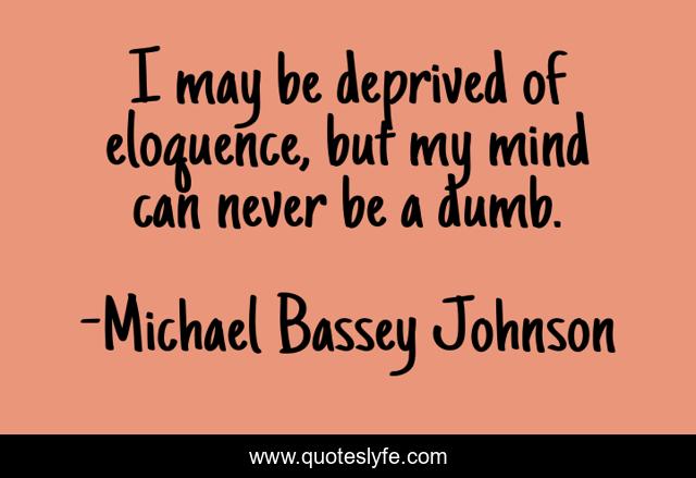 I may be deprived of eloquence, but my mind can never be a dumb.