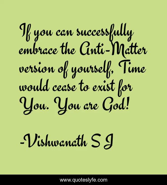 If you can successfully embrace the Anti-Matter version of yourself, Time would cease to exist for You. You are God!