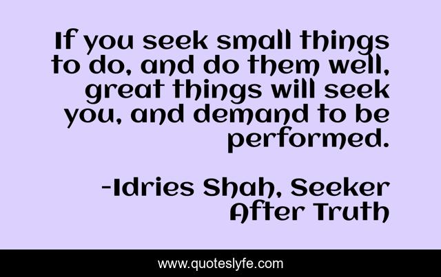 If you seek small things to do, and do them well, great things will seek you, and demand to be performed.