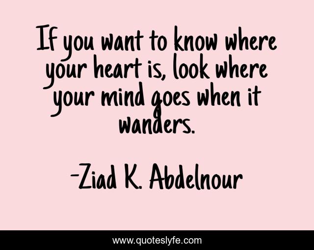If you want to know where your heart is, look where your mind goes when it wanders.