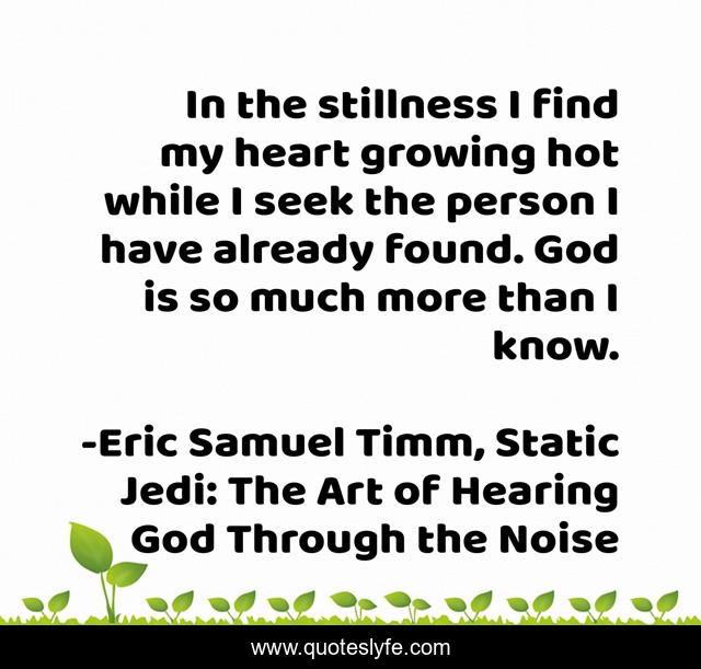 In the stillness I find my heart growing hot while I seek the person I have already found. God is so much more than I know.
