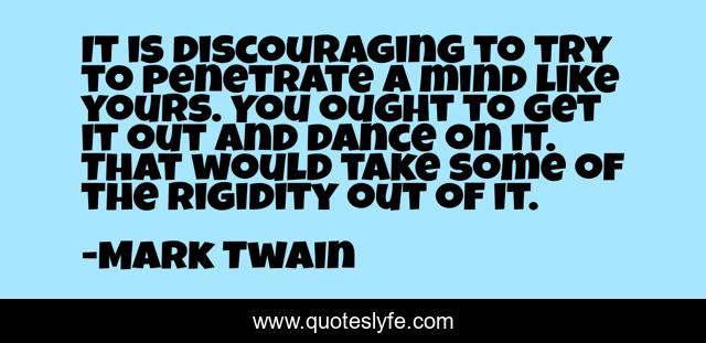 It is discouraging to try to penetrate a mind like yours. You ought to get it out and dance on it. That would take some of the rigidity out of it.