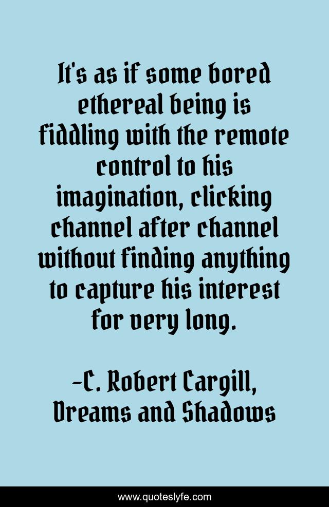 It's as if some bored ethereal being is fiddling with the remote control to his imagination, clicking channel after channel without finding anything to capture his interest for very long.
