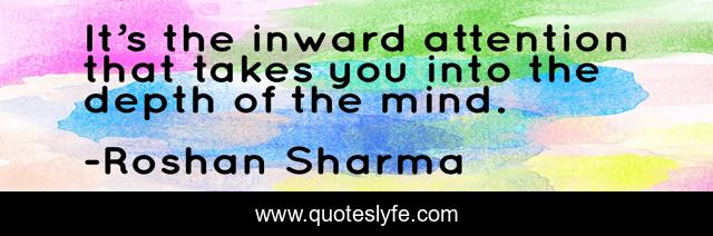 It’s the inward attention that takes you into the depth of the mind.