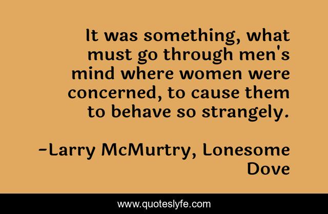 It was something, what must go through men's mind where women were concerned, to cause them to behave so strangely.
