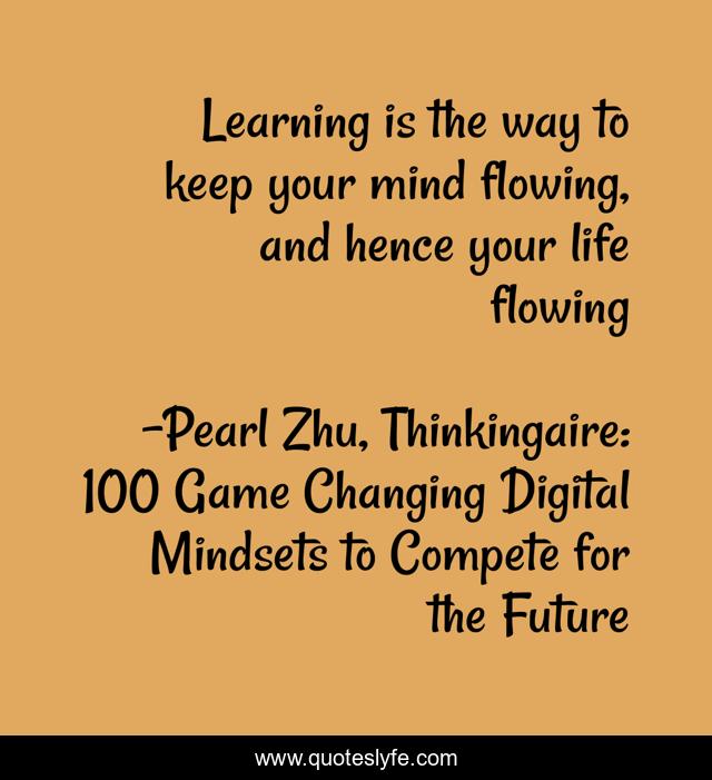 Learning is the way to keep your mind flowing, and hence your life flowing