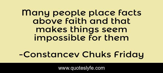 Many people place facts above faith and that makes things seem impossible for them