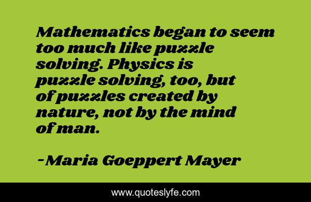 Mathematics began to seem too much like puzzle solving. Physics is puzzle solving, too, but of puzzles created by nature, not by the mind of man.