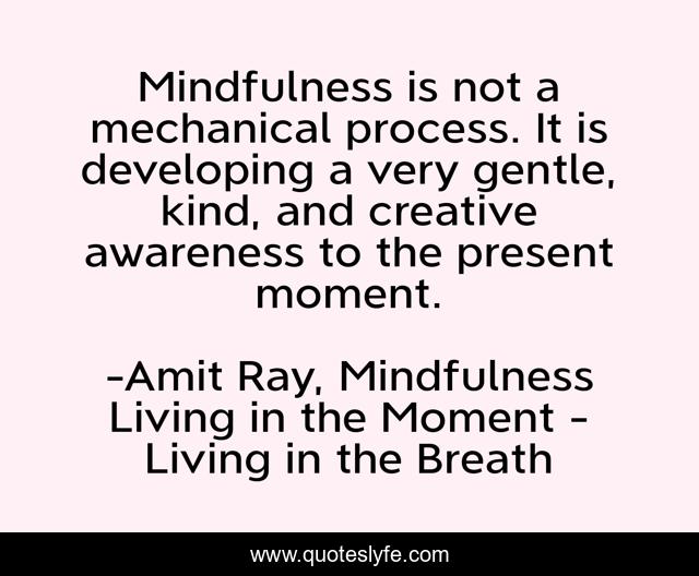 Mindfulness is not a mechanical process. It is developing a very gentle, kind, and creative awareness to the present moment.