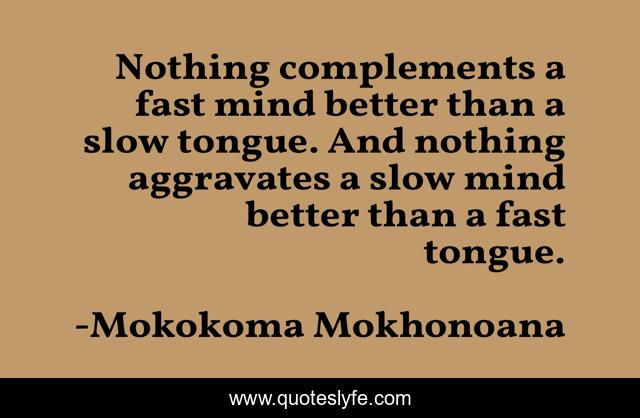 Nothing complements a fast mind better than a slow tongue. And nothing aggravates a slow mind better than a fast tongue.