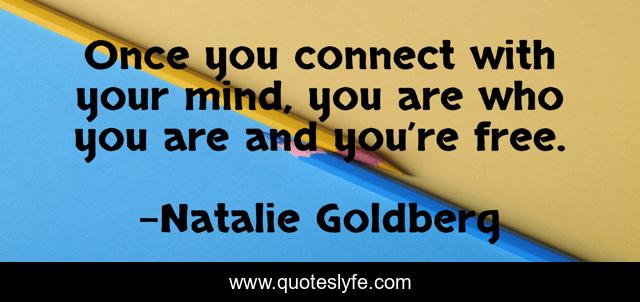 Once you connect with your mind, you are who you are and you’re free.