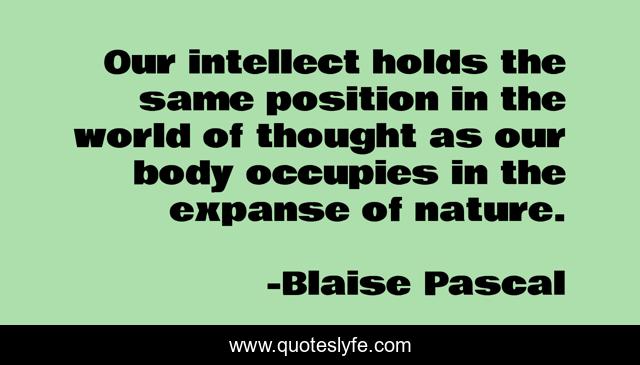 Our intellect holds the same position in the world of thought as our body occupies in the expanse of nature.