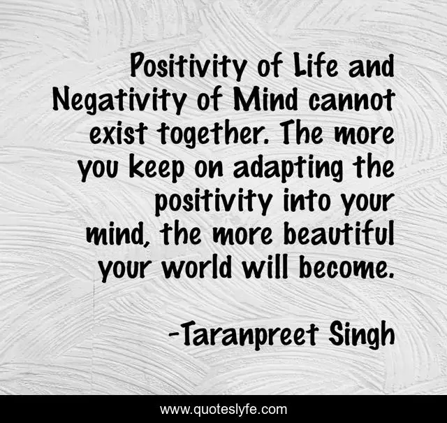 Positivity of Life and Negativity of Mind cannot exist together. The more you keep on adapting the positivity into your mind, the more beautiful your world will become.