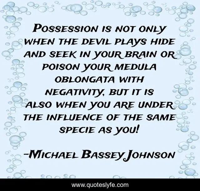 Possession is not only when the devil plays hide and seek in your brain or poison your medula oblongata with negativity, but it is also when you are under the influence of the same specie as you!