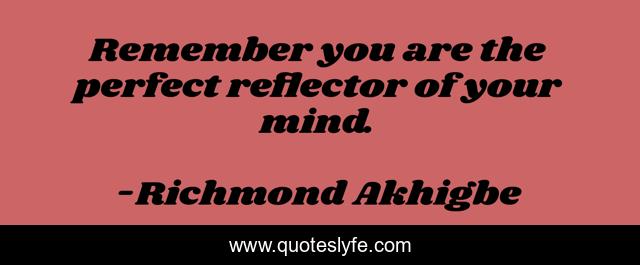 Remember you are the perfect reflector of your mind.