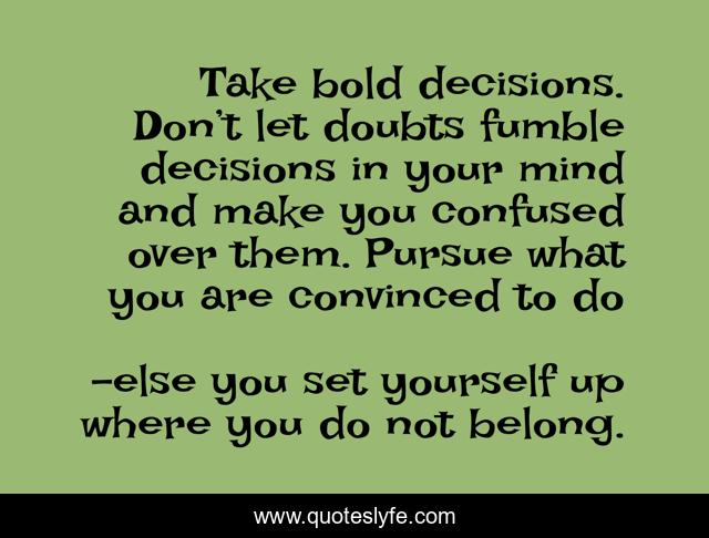 Take bold decisions. Don’t let doubts fumble decisions in your mind and make you confused over them. Pursue what you are convinced to do