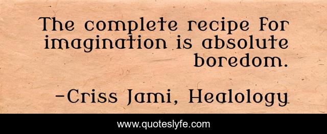 The complete recipe for imagination is absolute boredom.