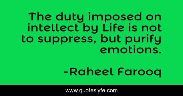 The duty imposed on intellect by Life is not to suppress, but purify emotions.