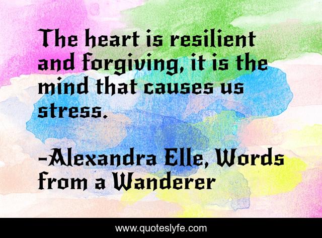 The heart is resilient and forgiving, it is the mind that causes us stress.