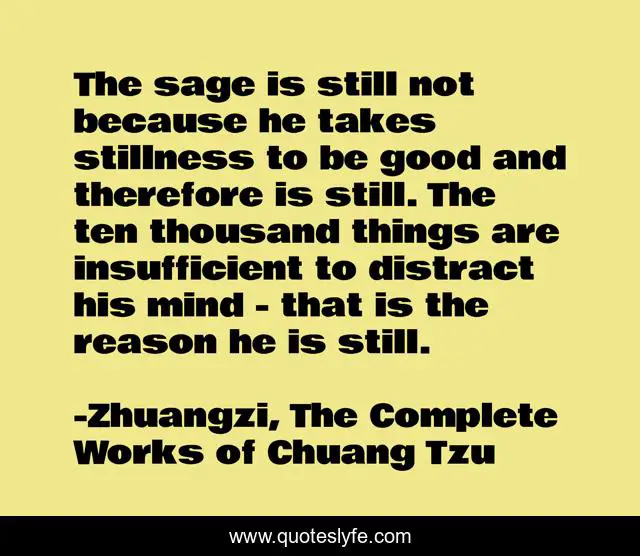 The sage is still not because he takes stillness to be good and therefore is still. The ten thousand things are insufficient to distract his mind - that is the reason he is still.