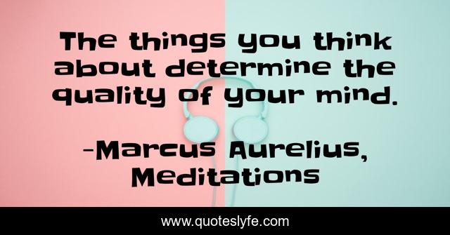 The things you think about determine the quality of your mind.