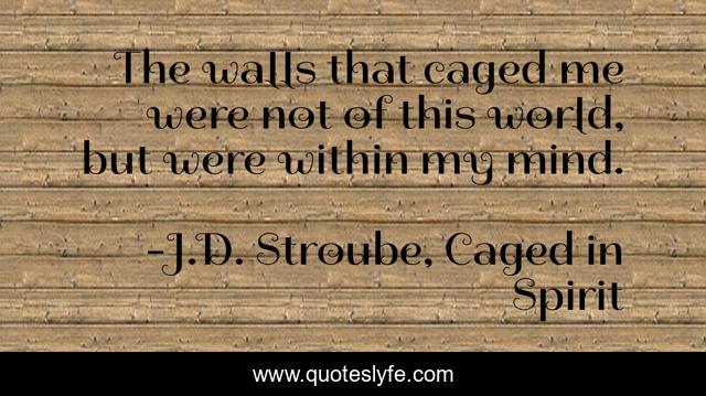 The walls that caged me were not of this world, but were within my mind.