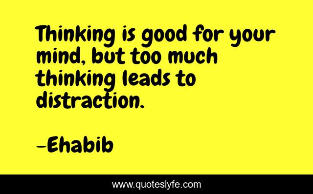 Thinking is good for your mind, but too much thinking leads to distraction.