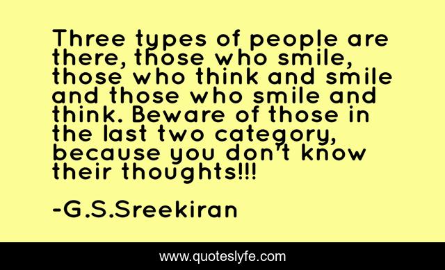 Three types of people are there, those who smile, those who think and smile and those who smile and think. Beware of those in the last two category, because you don't know their thoughts!!!