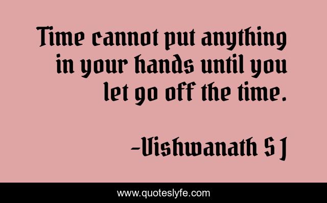 Time cannot put anything in your hands until you let go off the time.