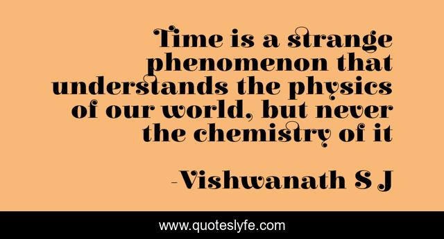 Time is a strange phenomenon that understands the physics of our world, but never the chemistry of it