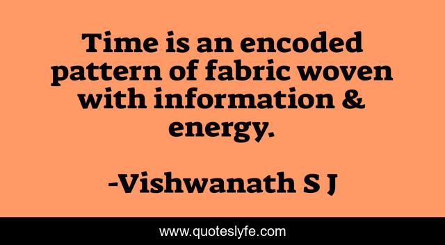 Time is an encoded pattern of fabric woven with information & energy.