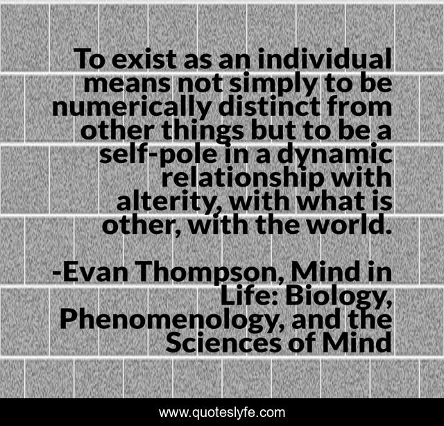 To exist as an individual means not simply to be numerically distinct from other things but to be a self-pole in a dynamic relationship with alterity, with what is other, with the world.