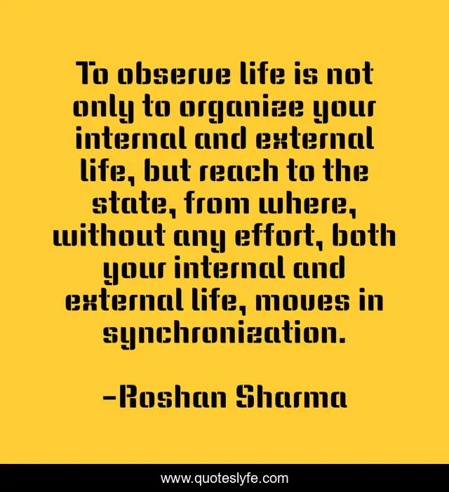To observe life is not only to organize your internal and external life, but reach to the state, from where, without any effort, both your internal and external life, moves in synchronization.