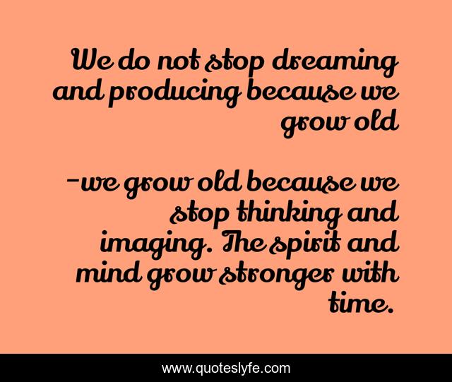 We do not stop dreaming and producing because we grow old