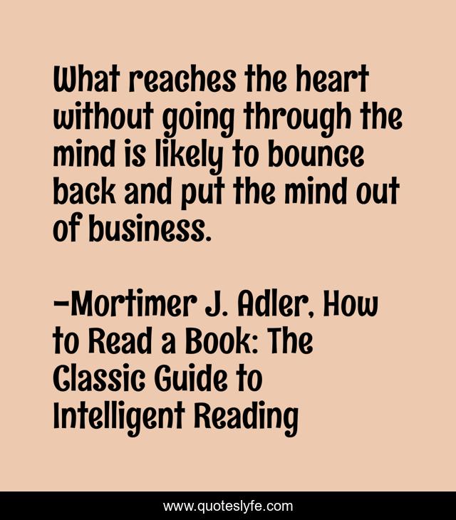 What reaches the heart without going through the mind is likely to bounce back and put the mind out of business.