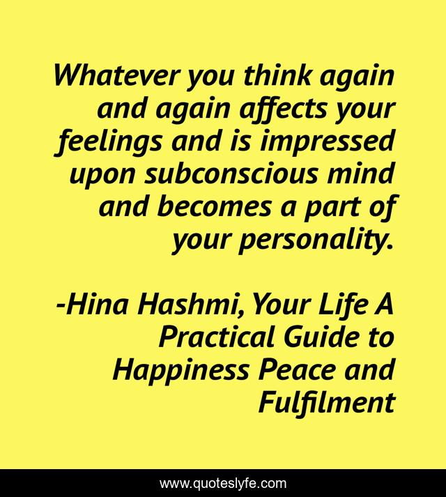 Whatever you think again and again affects your feelings and is impressed upon subconscious mind and becomes a part of your personality.