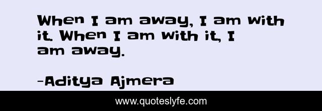 When I am away, I am with it. When I am with it, I am away.